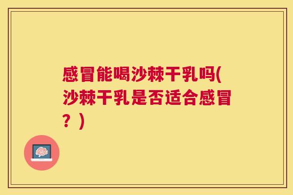 感冒能喝沙棘干乳吗(沙棘干乳是否适合感冒？)