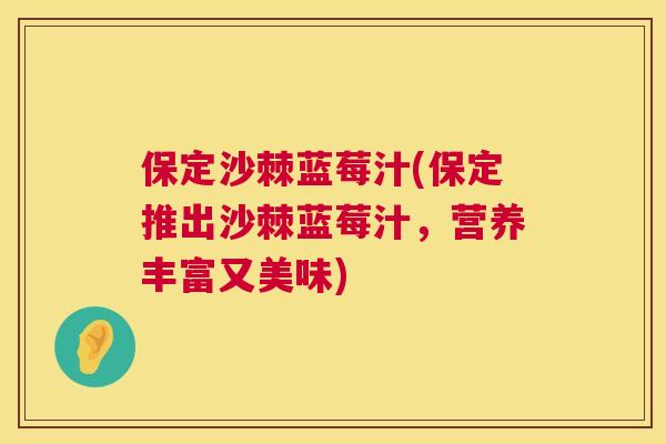 保定沙棘蓝莓汁(保定推出沙棘蓝莓汁,营养丰富又美味)