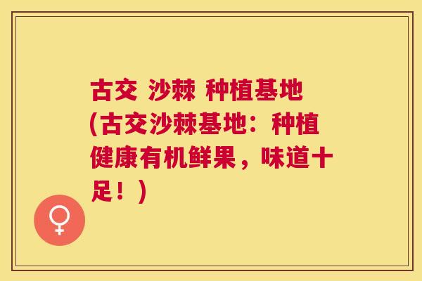 古交 沙棘 种植基地(古交沙棘基地：种植健康有机鲜果，味道十足！)