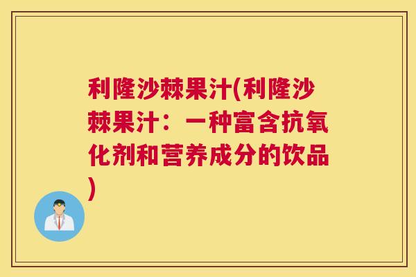 利隆沙棘果汁(利隆沙棘果汁：一种富含抗氧化剂和营养成分的饮品)