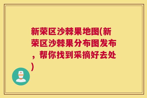 新荣区沙棘果地图(新荣区沙棘果分布图发布，帮你找到采摘好去处)