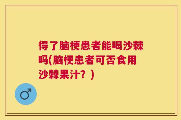 得了脑梗患者能喝沙棘吗(脑梗患者可否食用沙棘果汁？)