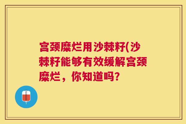宫颈糜烂用沙棘籽(沙棘籽能够有效缓解宫颈糜烂,你知道吗?