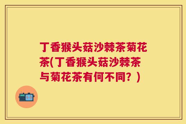 丁香猴头菇沙棘茶菊花茶(丁香猴头菇沙棘茶与菊花茶有何不同?)