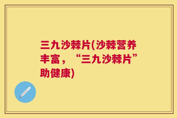 三九沙棘片(沙棘营养丰富，“三九沙棘片”助健康)