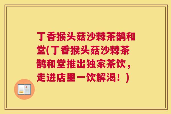 丁香猴头菇沙棘茶鹊和堂(丁香猴头菇沙棘茶鹊和堂推出独家茶饮,走进店里一饮解渴!)