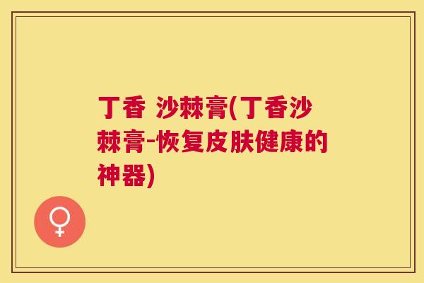 丁香 沙棘膏(丁香沙棘膏-恢复皮肤健康的神器)