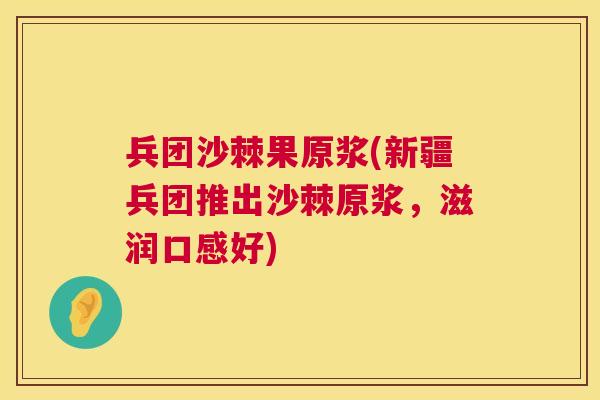 兵团沙棘果原浆(新疆兵团推出沙棘原浆，滋润口感好)