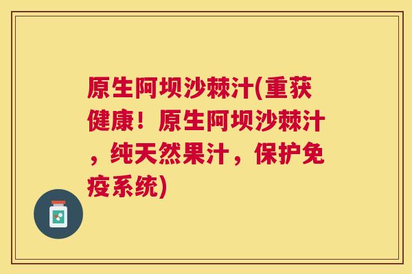 原生阿坝沙棘汁(重获健康！原生阿坝沙棘汁，纯天然果汁，保护免疫系统)
