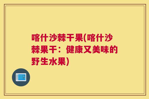 喀什沙棘干果(喀什沙棘果干：健康又美味的野生水果)