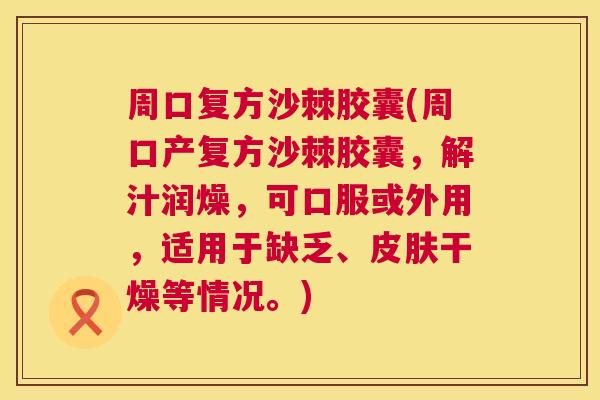 周口复方沙棘胶囊(周口产复方沙棘胶囊，解汁润燥，可口服或外用，适用于缺乏、皮肤干燥等情况。)