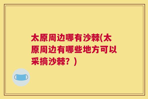 太原周边哪有沙棘(太原周边有哪些地方可以采摘沙棘?) 太原周边哪有沙棘(太原周边有哪些地方可以采摘沙棘?)