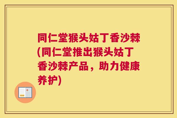 同仁堂猴头姑丁香沙棘(同仁堂推出猴头姑丁香沙棘产品，助力健康养护)