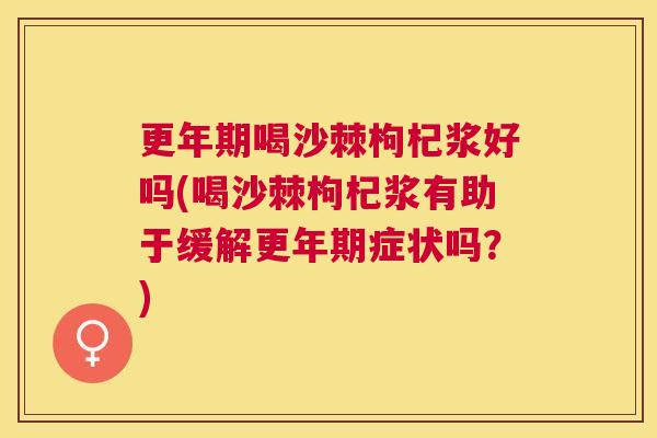 更年期喝沙棘枸杞浆好吗(喝沙棘枸杞浆有助于缓解更年期症状吗？)