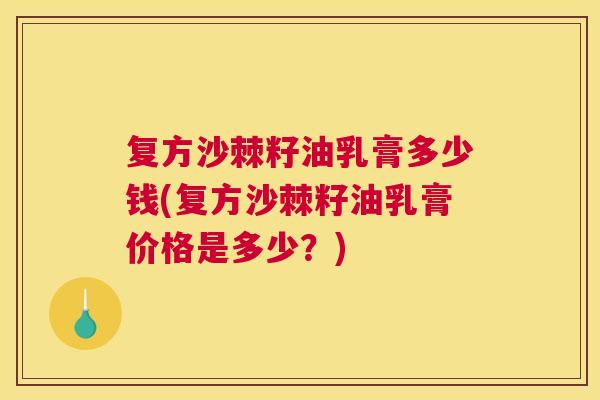 复方沙棘籽油乳膏多少钱(复方沙棘籽油乳膏价格是多少?)