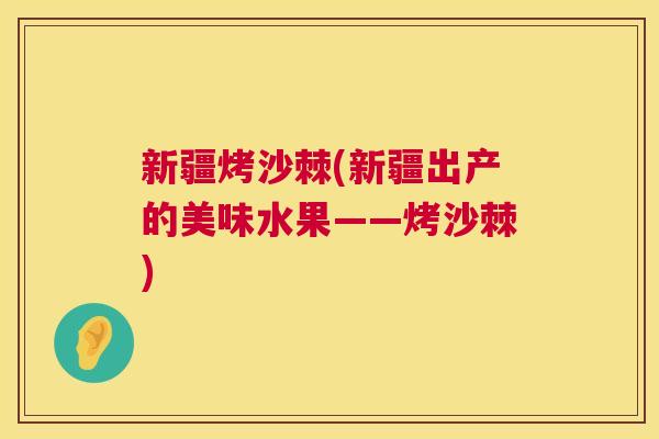 新疆烤沙棘(新疆出产的美味水果——烤沙棘)