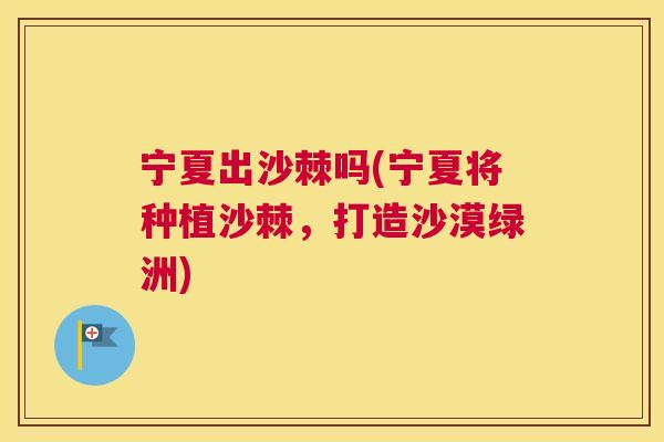 宁夏出沙棘吗(宁夏将种植沙棘，打造沙漠绿洲)