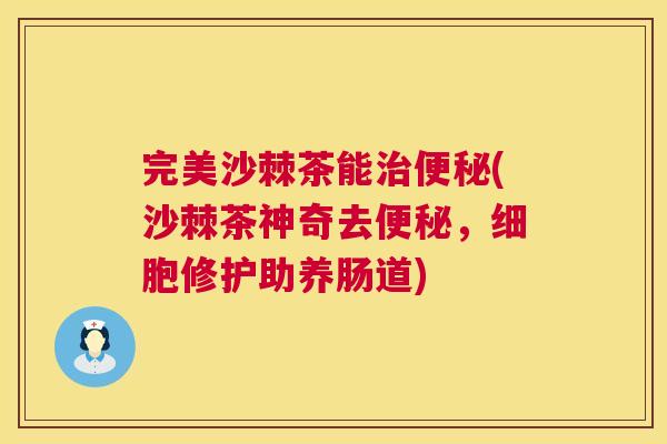 完美沙棘茶能治便秘(沙棘茶神奇去便秘，细胞修护助养肠道)
