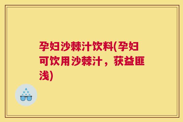 孕妇沙棘汁饮料(孕妇可饮用沙棘汁，获益匪浅)