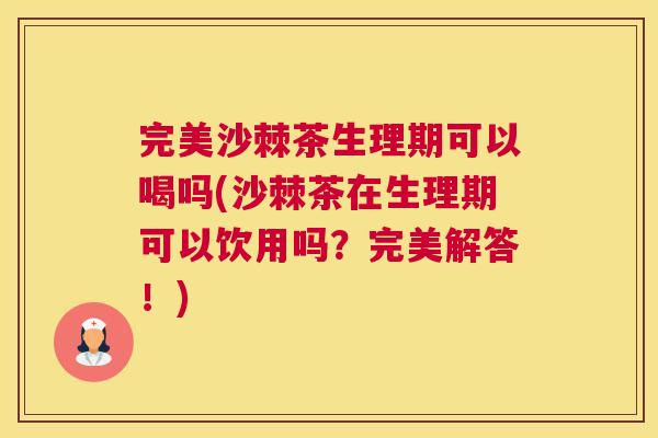 完美沙棘茶生理期可以喝吗(沙棘茶在生理期可以饮用吗？完美解答！)