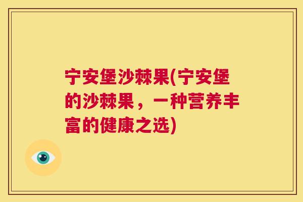宁安堡沙棘果(宁安堡的沙棘果,一种营养丰富的健康之选)