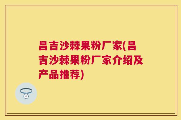 昌吉沙棘果粉厂家(昌吉沙棘果粉厂家介绍及产品推荐)