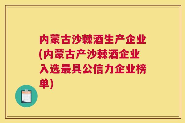 内蒙古沙棘酒生产企业(内蒙古产沙棘酒企业入选具公信力企业榜单) 内蒙古沙棘酒生产企业(内蒙古产沙棘酒企业入选具公信力企业榜单)
