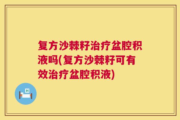 复方沙棘籽治疗盆腔积液吗(复方沙棘籽可有效治疗盆腔积液)