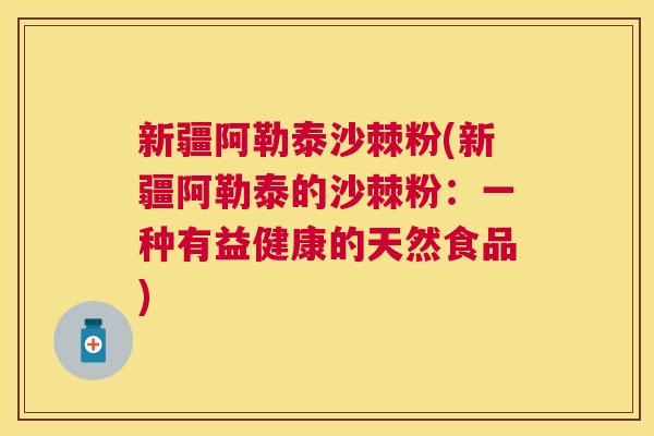 新疆阿勒泰沙棘粉(新疆阿勒泰的沙棘粉：一种有益健康的天然食品)