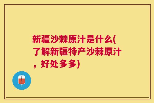 新疆沙棘原汁是什么(了解新疆特产沙棘原汁,好处多多)