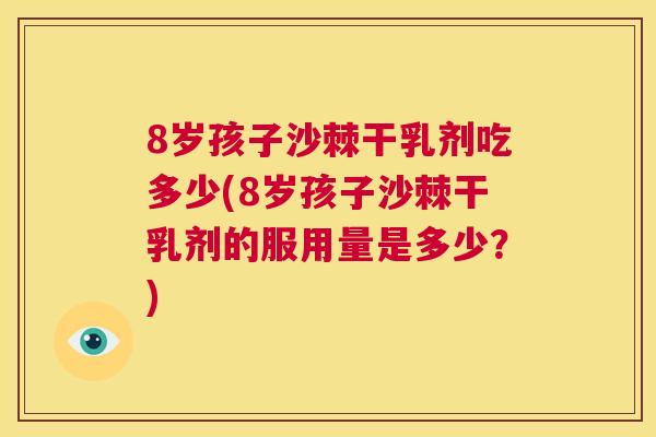 8岁孩子沙棘干乳剂吃多少(8岁孩子沙棘干乳剂的服用量是多少？)