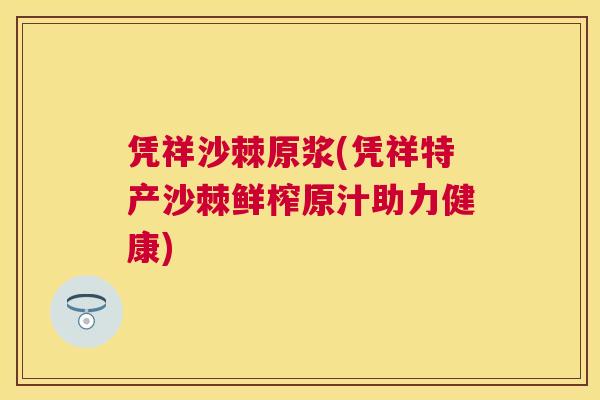 凭祥沙棘原浆(凭祥特产沙棘鲜榨原汁助力健康)
