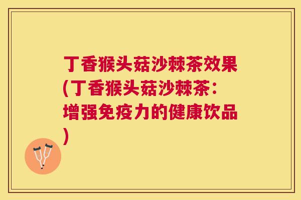 丁香猴头菇沙棘茶效果(丁香猴头菇沙棘茶：增强免疫力的健康饮品)