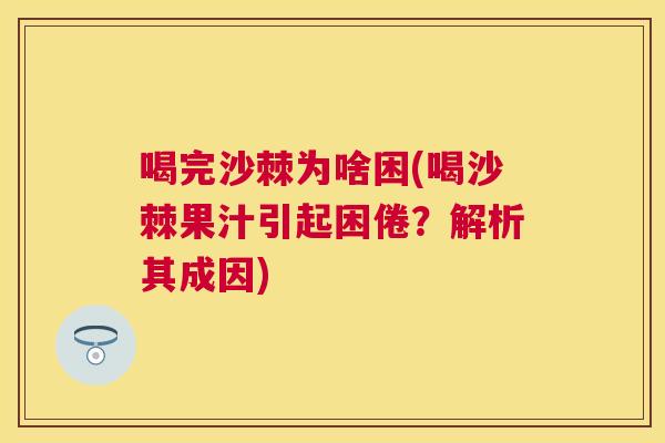 喝完沙棘为啥困(喝沙棘果汁引起困倦?解析其成因) 喝完沙棘为啥困(喝沙棘果汁引起困倦?解析其成因)