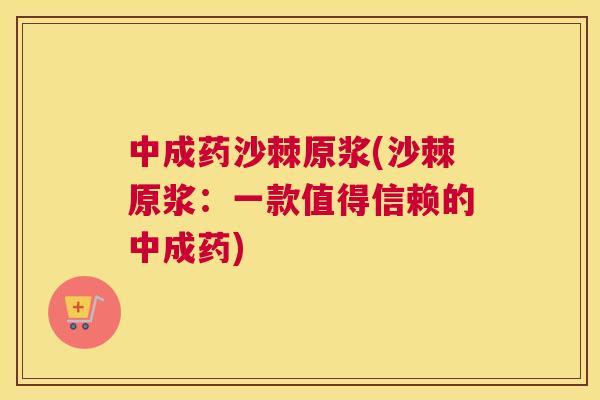 中成药沙棘原浆(沙棘原浆：一款值得信赖的中成药)