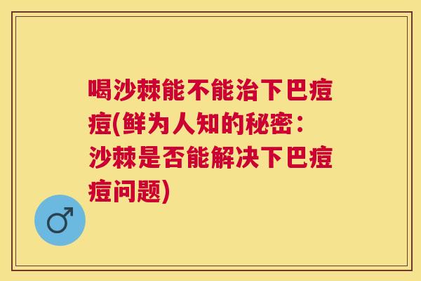 喝沙棘能不能治下巴痘痘(鲜为人知的秘密：沙棘是否能解决下巴痘痘问题)