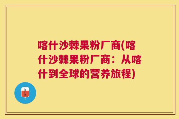 喀什沙棘果粉厂商(喀什沙棘果粉厂商:从喀什到全球的营养旅程)