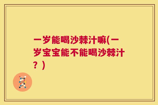 一岁能喝沙棘汁嘛(一岁宝宝能不能喝沙棘汁？)