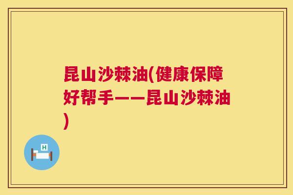 昆山沙棘油(健康保障好帮手——昆山沙棘油)