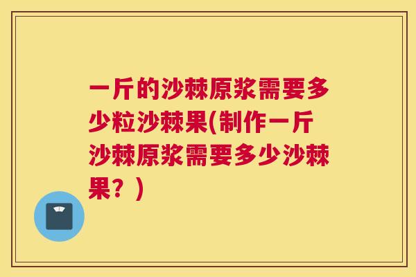 一斤的沙棘原浆需要多少粒沙棘果(制作一斤沙棘原浆需要多少沙棘果？)
