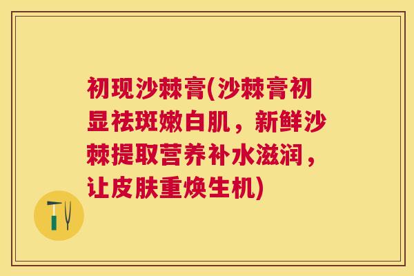初现沙棘膏(沙棘膏初显祛斑嫩白肌,新鲜沙棘提取营养补水滋润,让皮肤重焕生机)