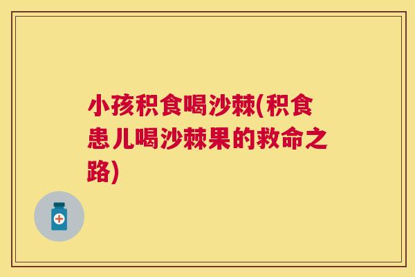 小孩积食喝沙棘(积食患儿喝沙棘果的救命之路)