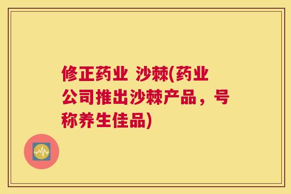 修正药业 沙棘(药业公司推出沙棘产品，号称养生佳品)