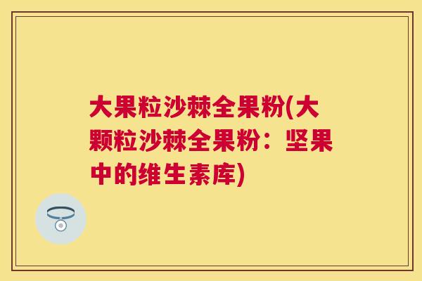 大果粒沙棘全果粉(大颗粒沙棘全果粉：坚果中的维生素库)