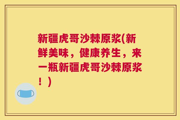 新疆虎哥沙棘原浆(新鲜美味，健康养生，来一瓶新疆虎哥沙棘原浆！)