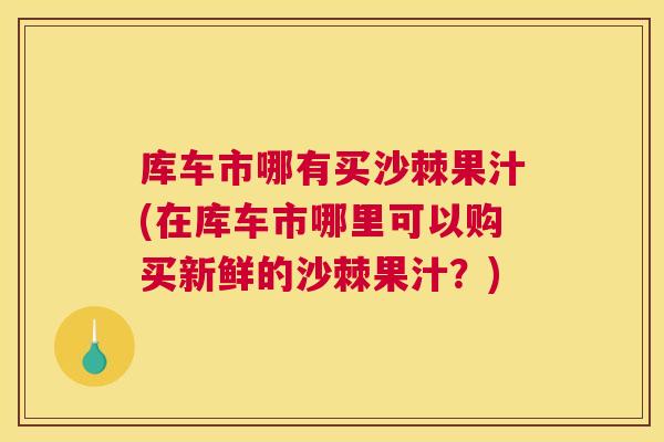 库车市哪有买沙棘果汁(在库车市哪里可以购买新鲜的沙棘果汁？)
