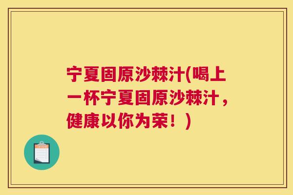 宁夏固原沙棘汁(喝上一杯宁夏固原沙棘汁，健康以你为荣！)