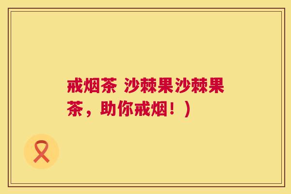 戒烟茶 沙棘果沙棘果茶,助你戒烟!)