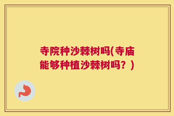 寺院种沙棘树吗(寺庙能够种植沙棘树吗？)