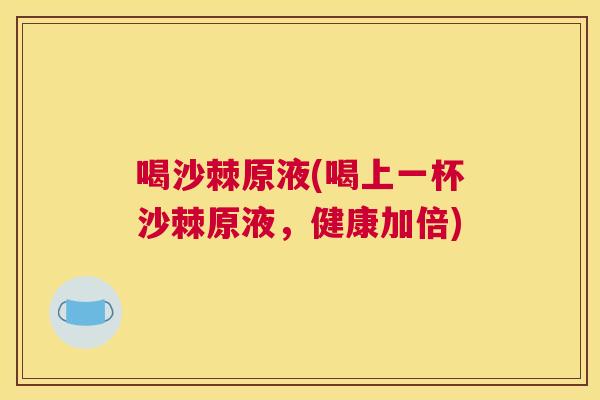 喝沙棘原液(喝上一杯沙棘原液，健康加倍)